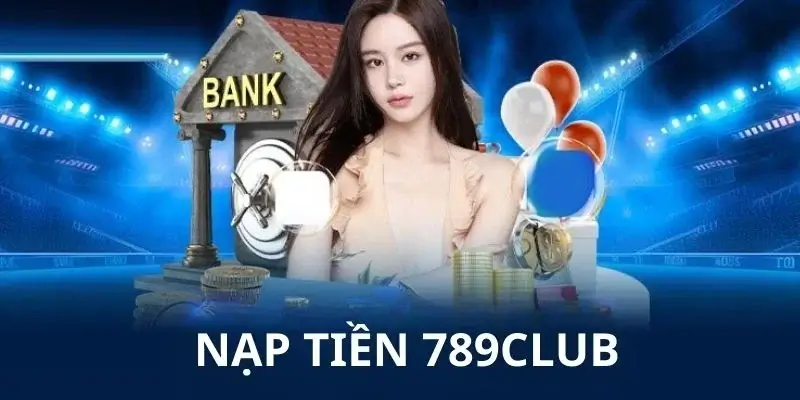 Nạp tiền 789club dễ dàng và thành công ngay lần đầu với 4 bước này